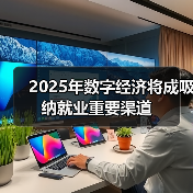 2025年数字经济将成吸纳就业重要渠道 2025年数字经济将成吸纳就业重要渠道