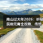 南山过大年2026:祈福民俗元宵全攻略,传统年味沉浸体验 南山过大年2026:祈福民俗元宵全攻略,传统年味沉浸体验