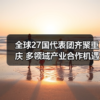 全球27国代表团齐聚重庆 多领域产业合作机遇解析 全球27国代表团齐聚重庆 多领域产业合作机遇解析