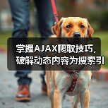 掌握AJAX爬取技巧,破解动态内容为搜索引擎带来飞跃 掌握AJAX爬取技巧,破解动态内容为搜索引擎带来飞跃