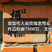 故宫传人吴欢观念写实作品创拍卖纪录-启闻网 故宫传人吴欢观念写实作品创拍卖纪录-启闻网