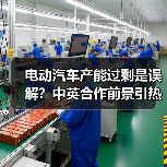 电动汽车产能过剩是误解?中英合作前景引热议 电动汽车产能过剩是误解?中英合作前景引热议