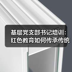 基层党支部书记培训:红色教育如何传承传统? 基层党支部书记培训:红色教育如何传承传统?