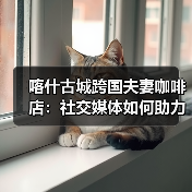 喀什古城跨国夫妻咖啡店:社交媒体如何助力创业? 喀什古城跨国夫妻咖啡店:社交媒体如何助力创业?