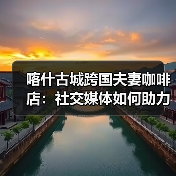 喀什古城跨国夫妻咖啡店:社交媒体如何助力创业? 喀什古城跨国夫妻咖啡店:社交媒体如何助力创业?