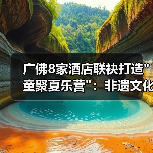 广佛8家酒店联袂打造”童聚夏乐营”:非遗文化与趣味课程点燃亲子夏日体验 广佛8家酒店联袂打造”童聚夏乐营”:非遗文化与趣味课程点燃亲子夏日体验