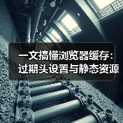 一文搞懂浏览器缓存:过期头设置与静态资源优化秘诀 一文搞懂浏览器缓存:过期头设置与静态资源优化秘诀