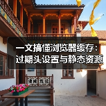 一文搞懂浏览器缓存:过期头设置与静态资源优化秘诀 一文搞懂浏览器缓存:过期头设置与静态资源优化秘诀
