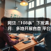 网贷“108条”下发满月:多地开展自查 平台承压整改 网贷“108条”下发满月:多地开展自查 平台承压整改