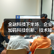 金融科技下半场,企业加码科技创新、技术输出 金融科技下半场,企业加码科技创新、技术输出