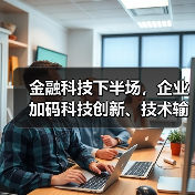 金融科技下半场,企业加码科技创新、技术输出 金融科技下半场,企业加码科技创新、技术输出