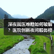 深夜就医难题如何破解?医院创新夜间服务模式 深夜就医难题如何破解?医院创新夜间服务模式