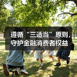 遵循“三适当”原则,守护金融消费者权益 遵循“三适当”原则,守护金融消费者权益