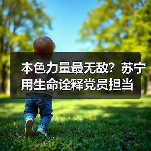 本色力量最无敌?苏宁用生命诠释党员担当 本色力量最无敌?苏宁用生命诠释党员担当