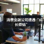 消费金融公司遭遇“成长烦恼” 消费金融公司遭遇“成长烦恼”