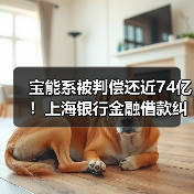 宝能系被判偿还近74亿!上海银行金融借款纠纷一审判决结果曝光 宝能系被判偿还近74亿!上海银行金融借款纠纷一审判决结果曝光