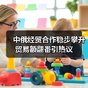 中俄经贸合作稳步攀升 贸易额翻番引热议 中俄经贸合作稳步攀升 贸易额翻番引热议