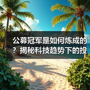 公募冠军是如何炼成的?揭秘科技趋势下的投资秘诀 公募冠军是如何炼成的?揭秘科技趋势下的投资秘诀