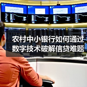 农村中小银行如何通过数字技术破解信贷难题? 农村中小银行如何通过数字技术破解信贷难题?