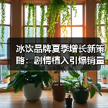 冰饮品牌如何用剧情种草引爆夏日销量?-启闻网 冰饮品牌如何用剧情种草引爆夏日销量?-启闻网