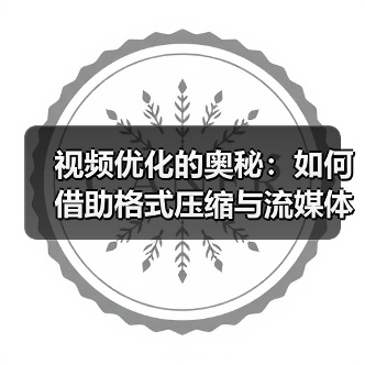视频优化实战:格式压缩与流媒体传输如何双赢?-启闻网 视频优化实战:格式压缩与流媒体传输如何双赢?-启闻网