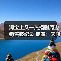 淘宝上又一热播剧周边销售破纪录 商家:天降流量,突然爆单 淘宝上又一热播剧周边销售破纪录 商家:天降流量,突然爆单
