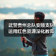 武警贵州总队安顺支队运用红色资源深化教育实践活动 武警贵州总队安顺支队运用红色资源深化教育实践活动