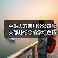中融人寿四川分公司党支部赴纪念馆学红色精神,缅怀先烈守初心 中融人寿四川分公司党支部赴纪念馆学红色精神,缅怀先烈守初心