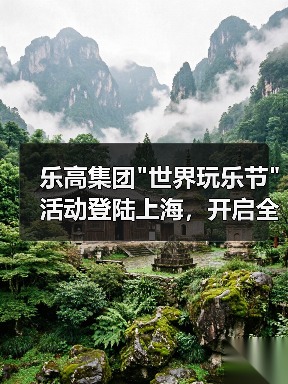 乐高集团”世界玩乐节”活动登陆上海,开启全城玩乐模式 乐高集团”世界玩乐节”活动登陆上海,开启全城玩乐模式