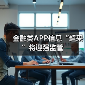 金融类APP信息“超采”将迎强监管 金融类APP信息“超采”将迎强监管