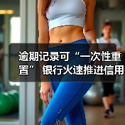 逾期记录可“一次性重置” 银行火速推进信用修复政策实施 逾期记录可“一次性重置” 银行火速推进信用修复政策实施