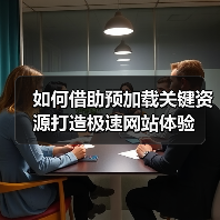 如何借助预加载关键资源打造极速网站体验 如何借助预加载关键资源打造极速网站体验