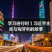 学习进行时丨习近平主席与匈牙利的故事 学习进行时丨习近平主席与匈牙利的故事