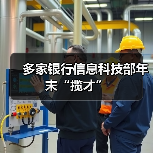 多家银行信息科技部年末“揽才” 多家银行信息科技部年末“揽才”