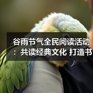 谷雨节气全民阅读活动:共读经典文化 打造书香社区 谷雨节气全民阅读活动:共读经典文化 打造书香社区