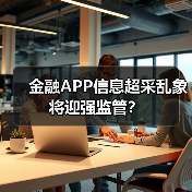 金融APP信息超采乱象将迎强监管? 金融APP信息超采乱象将迎强监管?