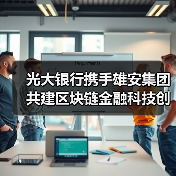 光大银行携手雄安集团共建区块链金融科技创新平台 光大银行携手雄安集团共建区块链金融科技创新平台