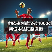 中欧班列武汉破4000列 架设中法陆路通道