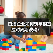 白酒企业如何筑牢根基应对周期波动? 白酒企业如何筑牢根基应对周期波动?