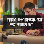 白酒企业如何筑牢根基应对周期波动? 白酒企业如何筑牢根基应对周期波动?