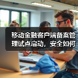 移动金融客户端备案管理试点启动,安全如何保障? 移动金融客户端备案管理试点启动,安全如何保障?
