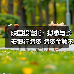 陕国投信托:拟参与长安银行增资 增资金额不超过8亿元 陕国投信托:拟参与长安银行增资 增资金额不超过8亿元