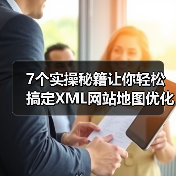 7个实操秘籍让你轻松搞定XML网站地图优化 7个实操秘籍让你轻松搞定XML网站地图优化