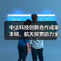 中法科技创新合作成果丰硕,航天探索助力全球可持续发展 中法科技创新合作成果丰硕,航天探索助力全球可持续发展