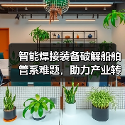 智能焊接装备破解船舶管系难题,助力产业转型升级 智能焊接装备破解船舶管系难题,助力产业转型升级