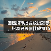 因违规审批发放贷款等,松溪县农信社被罚150万元 因违规审批发放贷款等,松溪县农信社被罚150万元