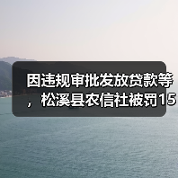 因违规审批发放贷款等,松溪县农信社被罚150万元 因违规审批发放贷款等,松溪县农信社被罚150万元