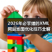 2026年必掌握的XML网站地图优化技巧全解析 2026年必掌握的XML网站地图优化技巧全解析