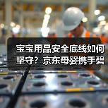 宝宝用品安全底线如何坚守？京东母婴携手碧芭宝贝透明工厂直播揭秘