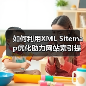 如何利用XML Sitemap优化助力网站索引提速与爬虫引导
